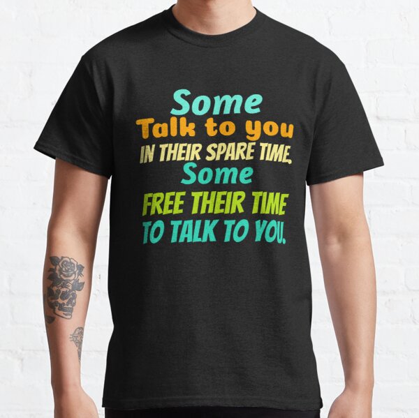 SOME TALK TO YOU IN THEIR SPARE TIME. SOME FREE THEIR TIME TO TALK TO YOU. Classic T-Shirt RB0701 product Offical Saying Shirt Merch