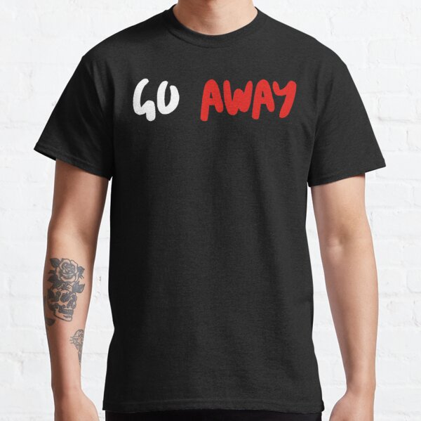 GO away :  Funny, Sarcasm,, Gift for Her, Sarcastic, Humor, Gift for Teenage Daughter Gift for Teenage Brother Classic T-Shirt RB0701 product Offical Saying Shirt Merch