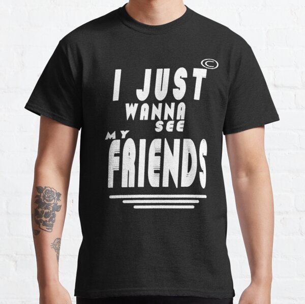I JUST WANNA SEE MY FREINDS,WONDERFUL DESIGN QUOTES FOR EXPRESS YOUR LOVE FOR FRIENDS Classic T-Shirt RB0801 product Offical Saying Shirt Merch