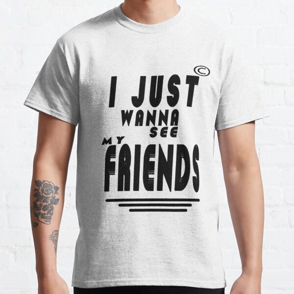 I JUST WANNA SEE MY FREINDS,WONDERFUL DESIGN QUOTES FOR EXPRESS YOUR LOVE FOR FRIENDS Classic T-Shirt RB0801 product Offical Saying Shirt Merch