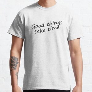 Good things take time Classic T-Shirt RB0701 product Offical Saying Shirt Merch
