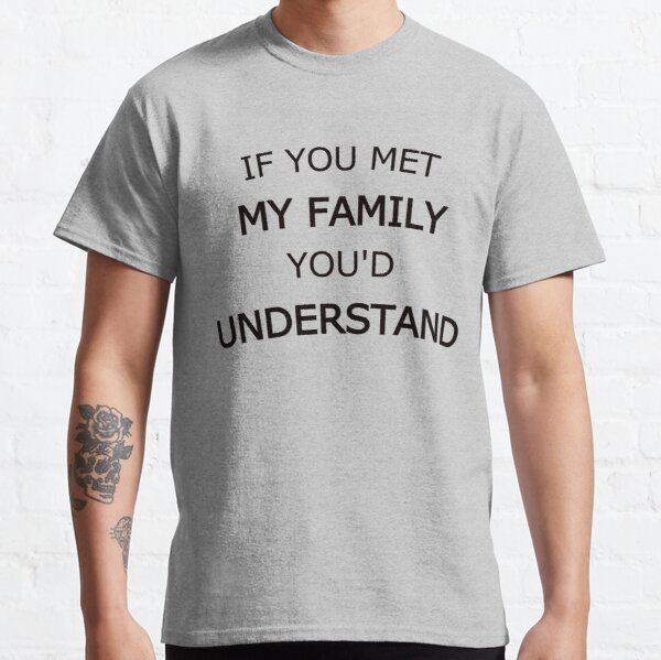 If You met my family You'd understand Classic T-Shirt RB0701 product Offical Saying Shirt Merch